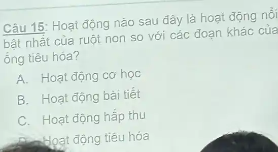 Câu 15: Hoạt động nào sau đây là hoạt động nối
bật nhất của ruột non so với các đoạn khác của
ống tiêu hóa?
A. Hoạt động cơ học
B. Hoạt động bài tiết
C. Hoạt động hấp thu
Rinkloạt động tiêu hóa