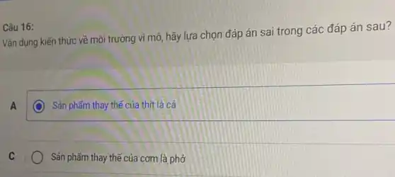 Câu 16:
Vận dụng kiến thức về môi trường vi mô hãy lựa chọn đáp án sai trong các đáp án sau?
A
Sản phẩm thay thế của thịt là cá
C
Sản phẩm thay thế của cơm là phở