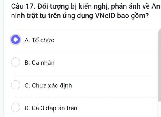 Câu 17. Đối tượng bị kiến nghị, phản ánh về An
ninh trật tư trên ứng dụng VNelD bao gồm?
D
A. Tổ chức
B. Cá nhân
C. Chưa xác định
D. Cả 3 đáp án trên