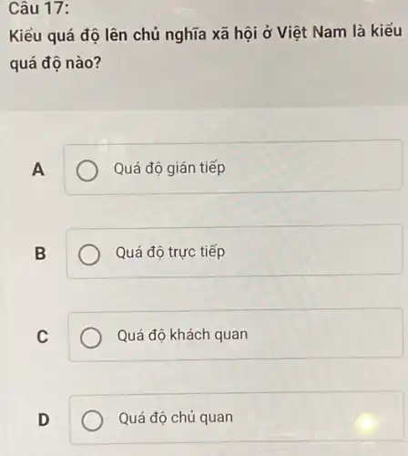 Câu 17:
Kiểu quá độ lên chủ nghĩa xã hội ở Việt Nam là kiểu
quá độ nào?
A
Quá độ gián tiếp
B
Quá độ trực tiếp
C
Quá độ khách quan
D
Quá độ chủ quan