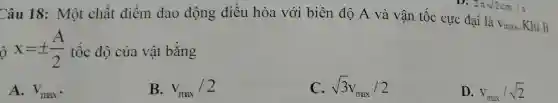 Câu 18: Một chất điểm dao động điều hòa với biên độ A và vận tốc cực đại là
V_(max) Khi li
ô x=pm (A)/(2) tốc độ của vật bằng
D. 2pi sqrt (2)cm/s
A. V_(max)
B. v_(max)/2
C. sqrt (3)v_(max)/2
D. v_(max)/sqrt (2)