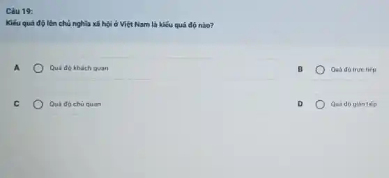 Câu 19:
Kiếu quá độ lên chủ nghĩa xã hội ở Việt Nam là kiểu quá độ nào?
A
Quá độ khách quan
Quá độ trực tiếp
Quá độ chủ quan
Quá độ gián tiếp