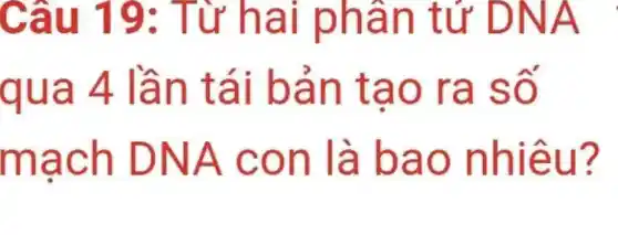 Câu 19:Từ hai phân tử DNA
qua 4 lần tái bản tao ra số
mạch DNA con là bao nhiêu?