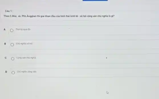Câu 1:
Theo C.Mác và Phh.Angghen thì giai đoạn đầu của hình thái kinh tế - xã hội cộng sản chủ nghĩa là gì?
A
Thời kỳ quá độ
B
Chú nghĩa xã hội
C
Cộng sản chủ nghĩa
D
Chủ nghĩa cộng sản