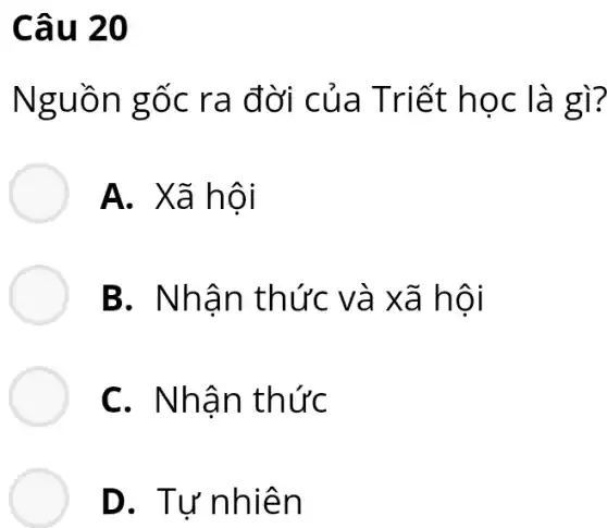 Câu 20
Nguồn gốc ra đời của Triết học là gì?
A. Xã hội
B. Nhân thức và xã hôi
C. Nhân thức
D. Tư nhiên