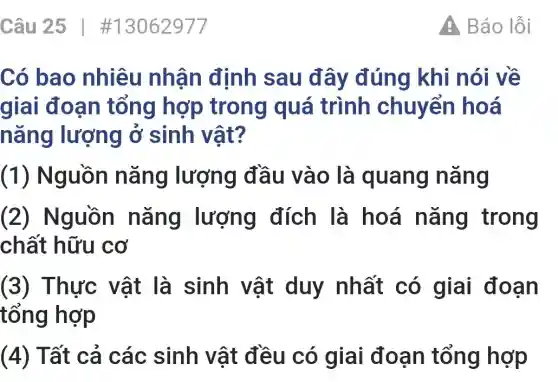 Câu 25 | #13062977
Có bao nhiêu nhân đỉnh sau đây đúng khi nói về
giai đoạn tổng hợp trong quá trình chuyển hoá
nǎng lượng ở sinh vật?
(1) Nguồn nǎng lượng đầu vào là quang nǎng
(2) Nguồn nǎng lượng đích là hoá nǎng trong
chất hữu cơ
(3) Thực vật là sinh vật duy nhất có giai đoạn
tổng hợp
(4) Tất cả các sinh vật đều có giai đoạn tổng hợp
A Báo lỗi