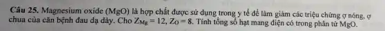 Câu 25. Magnesium oxide (MgO) là hợp chất được sử dụng trong y tế để làm giảm các triệu chứng ợ nóng , Ở
chua của cǎn bệnh đau dạ dày. Cho Z_(Mg)=12,Z_(O)=8 Tính tổng số hạt mang điện có trong phân tử MgO.
