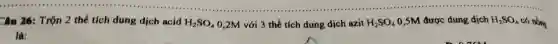 Câu 26:Trộn 2 thể tích dung dịch acid H_(2)SO_(4) 0,2M với 3 thể tích dung dịch azit H_(2)SO_(4) 0,5M được dung dịch H_(2)SO_(4) có nồng
là: