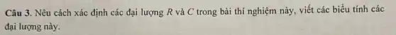 Câu 3. Nêu cách xác định các đại lượng R và C trong bài thí nghiệm này, viết các biểu tính các
đại lượng này.