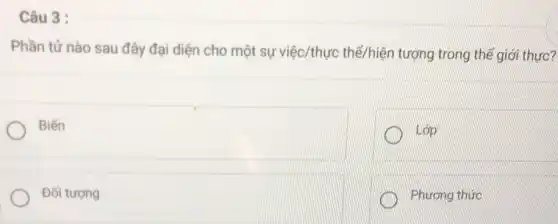 Câu 3 :
Phần tử nào sau đây đại diện cho một sự việc/thực thể/hiện tượng trong thế giới thực?
Biến
Lớp
Đối tượng
Phương thức