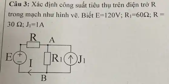 Câu 3: Xác định công suất tiêu thụ trên điện trở R
trong mạch như hình vẽ . Biết E=120V;R_(1)=60Omega ;R=
30Omega ;J_(1)=1A
square 
square