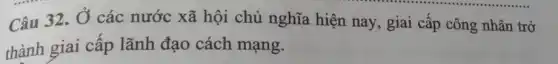 Câu 32. Ở các nước xã hội chủ nghĩa hiện nay , giai cấp công nhân trở
thành giai cấp lãnh đạo cách mạng.