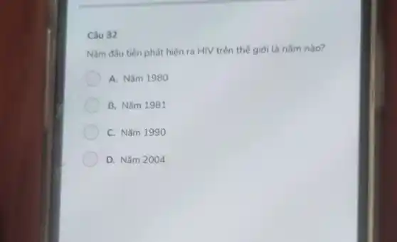 Câu 32
Nǎm đầu tiên phát hiện ra HIV trên thế giới là nǎm nào?
A. Nǎm 1980
B. Nǎm 1981
C. Nǎm 1990
D. Nǎm 2004