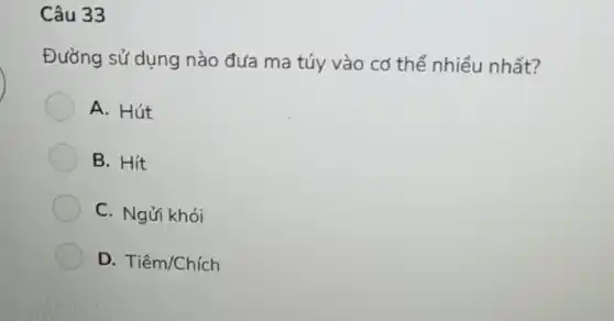 Câu 33
Đường sử dụng nào đưa ma túy vào cơ thể nhiều nhất?
A. Hút
B. Hít
C. Ngửi khói
D. Tiêm/Chích