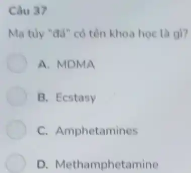 Câu 37
Ma tủy "đá" có tên khoa học là gì?
A. MDMA
B. Ecstasy
C. Amphetamines
D Methamphetamine