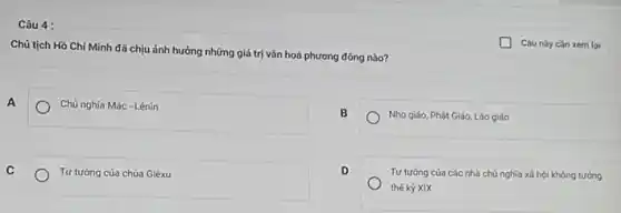 Câu 4 :
Chủ tịch Hồ Chí Minh đã chịu ảnh hưởng những giá trị vǎn hoá phương đông nào?
A
Chủ nghĩa Mác-Lênin
B
Nho giáo, Phật Giáo Lão giáo
C
Tư tưởng của chúa Giêxu
D
Tư tưởng của các nhà chú nghĩa xã hội không tướng
thế kỷ XIX