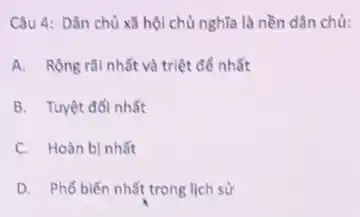 Câu 4: Dân chù xã hội chủ nghĩa là nền dân chủ:
A. Rộng rãi nhất và triệt để nhất
B. Tuyệt đối nhất
C. Hoàn bị nhất
D. Phổ biến nhất trong lịch sử