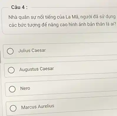 Câu 4 :
Nhà quân sự nổi tiếng của La Mã, người đã sử dụng
các bức tượng để nâng cao hình ảnh bản thân là ai?
Julius Caesar
Augustus Caesar
Nero
Marcus Aurelius