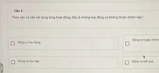 Câu 4 :
Theo cǎn cứ vào nội dung từng hoạt động đâu là những loại động cơ không thuộc nhóm này?
Động cơ lao động
Động cơ ngẫu nhiên
Động cơ học tập
Động cơ kết quả
