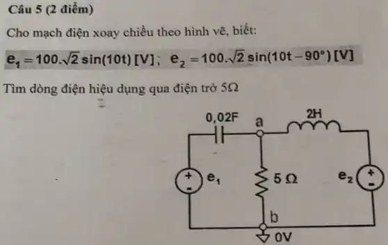 Câu 5 (2 điểm)
Cho mạch điện xoay chiều theo hình vẽ , biết:
e_(1)=100.sqrt (2)sin(t0t)[V];e_(2)=100.sqrt (2)sin(t0t-90^circ )[V]
Tìm dòng điện hiệu dụng qua điện trở 5Omega