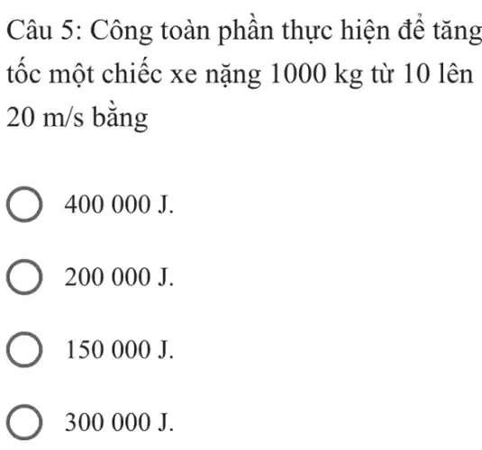 Câu 5: Công toàn phân thực hiện để tǎng
tốc một chiếc xe nặng 1000 kg từ 10 lên
20m/s bǎng
400 000 J.
200 000 J.
150 000 J.
300 000 J.