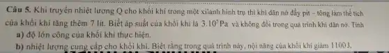 Câu 5. Khi truyền nhiệt lượng Q cho khối khí trong một xilanh hình trụ thì khí dãn nở đầy pit - tông làm thể tích
của khối khí tǎng thêm 7 lít. Biết áp suất của khối khí là 3.10^5Pa và không đổi trong quá trình khí dãn nở. Tính
a) độ lớn công của khối khí thực hiện.
b) nhiệt lượng cung cấp cho khối khí Biết rằng trong quá trình này, nội nǎng của khối khí giảm 1100J.