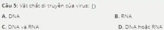 Câu 5: Vật chất di truyền của virus:D
A. DNA
B. RNA
C. DNA và RNA
D. DNA hoặc RNA