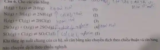 Câu 6. Cho các cân bằng:
H_(2)(g)+I_(2)(s)leftharpoons 2HI(g)
(1)
N_(2)(g)+3H_(2)(g)leftharpoons 2NH_(3)(g)
(2)
H_(2)(g)+Cl_(2)(g)leftharpoons 2HCl(g)
(3)
SO_(2)(g)+Cl_(2)(g)leftharpoons SO_(2)Cl_(2)(l)
Khi tǎng áp suất chung của cả hệ, số cân bằng nào chuyển dịch theo chiều thuận và cân bằng
nào chuyến dịch theo chiều nghịch.