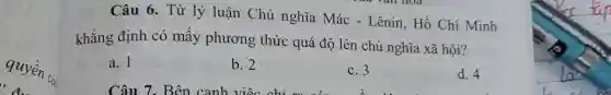 Câu 6. Từ lý luận Chủ nghĩa Mác - Lênin, Hồ Chí Minh
khẳng định có mấy phương thức quá độ lên chủ nghĩa xã hội?
a. 1
b. 2
c. 3
d. 4