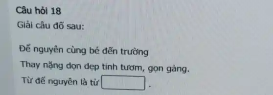 Câu hỏi 18
Giải câu đỡ sau:
Để nguyên cùng bé đến trường
Thay nặng dọn dẹp tinh tươm , gọn gàng.
Từ để nguyên là từ square