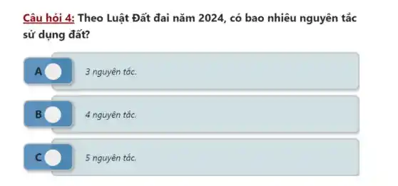 Câu hỏi 4: Theo Luật Đất đai nǎm 2024, có bao nhiêu nguyên tắc
sử dụng đất?
A
3 nguyên tắc.
B
4 nguyên tắc.
C
5 nguyên tắc.