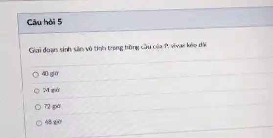 Câu hỏi 5
Giai đoạn sinh sản vô tính trong hồng cầu của P. vivax kéo dài
) 40 giờ
24 giờ
72 giờ
48 giờ