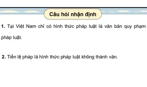 Câu hỏi nhân định
1. Tại Việt Nam chỉ có hình thức pháp luật là vǎn bản quy phạm
pháp luật.
2. Tiền lệ pháp là hình thức pháp luật không thành vǎn.