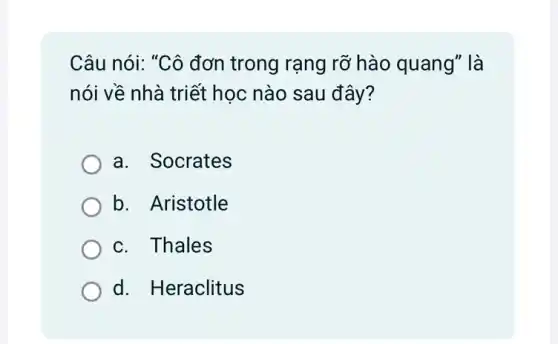 Câu nói: "Cô đơn trong rạng rỡ hào quang" là
nói về nhà triết học nào sau đây ?
a. Socrates
b. Aristotle
c. Thales
d. Heraclitus