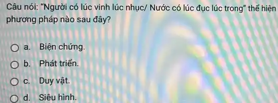 Câu nói: "Người có lúc vinh lúc nhục/ Nước có lúc đục lúc trong" thê hiện
phương pháp nào sau đây?
a. Biện chứng.
b. Phát triển.
c. Duy vật.
d. Siêu hình.