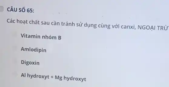 CÂU SỐ 65:
Các hoạt chất sau cần tránh sử dụng cùng với canxi, NGOẠI TRỪ
Vitamin nhóm B
Amlodipin
Digoxin
Al hydroxyt+Mghydroxyt