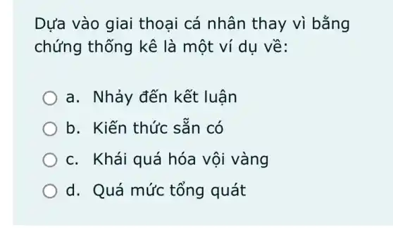 Dựa vào giai thoại cá nhân thay vì bằng
chứng thống kê là một ví du về:
a. Nhảy đến kết luận
b. Kiến thức sǎn có
c. Khái quá hóa vội vàng
d. Quá mức tổng quát