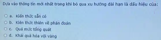 Dựa vào thông tin mới nhất trong khi bỏ qua xu hướng dài hạn là dấu hiệu của:
a. Kiến thức sẵn có
b. Kiên thức thiên về phán đoán
c. Quá mức tống quát
d. Khái quá hóa vội vàng