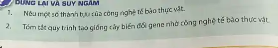 / DỤNG LẠI VÀ SUY NGAM
1.Nêu một số thành tựu của công nghệ tế bào thực vật.
2.Tóm tắt quy trình tạo giống cây biến đổi gene nhờ công nghệ tế bào thực vật.