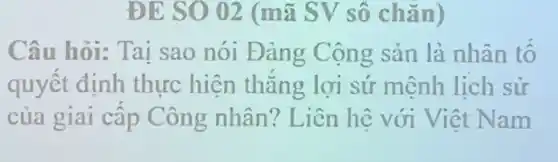 ĐE SO 02 (mã SV sô chǎn)
Câu hỏi:Tai sao nói Đảng Cộng sản là nhân tô
quyết định thực hiên thǎng lợi sứ mệnh lịch sử
của giai câp Công nhân? Liên hệ với Viêt Nam