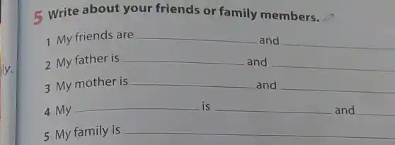 fly.
5 Write about your friends or family members.
1 My friends are __ and __
2 My father is __ and __
3 My mother is __ and __
4 My
__ is __ and __
5 My family is