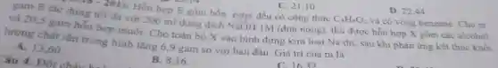 gam E tac (d.18-201):
Hỗn hợp E gồm bốn ester đều có công thức
C_(8)H_(8)O_(2) và có vòng benzene Cho m
và 20,5 gam hỗn hợp muối. Cho toàn bộ X vào bình đựng kim loại Na dư, sau khi phản ứng kết thúc khối
dụng tối đa với 200 ml dung dịch NaOH 1M (đun nóng), thu được hỗn hợp X gồm các alcohol
tối
lượng chất rắn trong bình tǎng 6,9 gam so với ban đầu Giá trị của m là
A. 13,60
B. 8,16
C. 1632
C. 21,10
D. 22,44