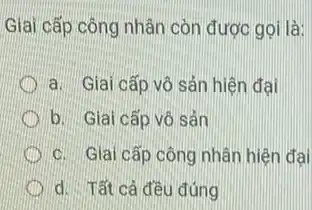 Giai cấp công nhân còn được gọi là:
D a. Giai cấp vô sản hiện đại
b. Giai cấp vô sản
D c. Giai cấp công nhân hiện đai
d. Tất cả đều đúng