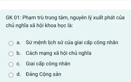 GK 01:Phạm trù trung tâm , nguyên lý xuất phát của
chủ nghĩa xã hôi khoa học là:
a. Sứ mệnh lịch sử của giai cấp công nhân
b. Cách mạng xã hội chủ nghĩa
c. Giai cấp công nhân
d. Đảng Cộng sản