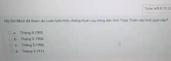 Hồ Chí Minh đã tham dự cuộc biểu tình chống thuế của nông dân tinh Thửa Thiên vào thời gian nào?
a. Tháng 5-1905
b. Tháng 5-1908
c. Tháng 5-1906
d. Tháng 5-1911