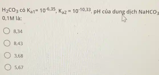 H_(2)CO_(3)
0,1M là:
có K_(a1)=10^-6,35,K_(a2)=10^-10,33 pH của dung dịch NaHCO_(3)
8,34
8,43
3.68
5,67