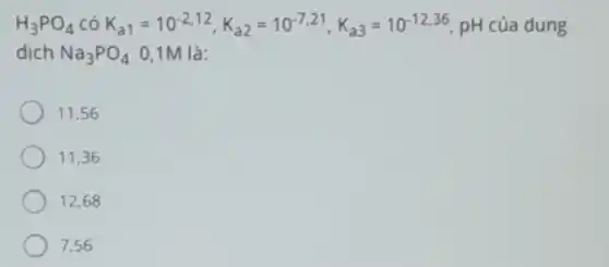 H_(3)PO_(4) có K_(a1)=10^-2,12,K_(a2)=10^-7,21,K_(a3)=10^-12,36 pH của dung
dịch Na_(3)PO_(4) 0,1M là:
11,56
11,36
12,68
7,56