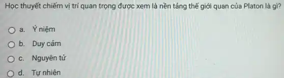 Học thuyết chiếm vị trí quan trọng được xem là nền tảng thế giới quan của Platon là gì?
a. Ýniêm
b. Duy cảm
c. Nguyên tử
d. Tự nhiên