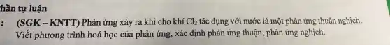 hần tự luận
: (SGK-KNTT) Phản ứng xảy ra khi cho khí Cl_(2) tác dụng với nước là một phản ứng thuận nghịch.
Viết phương trình hoá học của phản ứng , xác định phản ứng thuận, phản ứng nghịch.