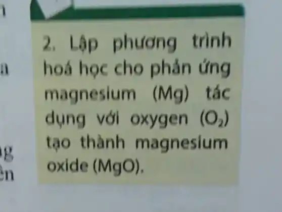 I
a
in
2. Lập phương trình
hoá học cho phản ứng
magnesium (Mg) tác
dụng với oxygen (O_(2))
tạo thành magnesium
oxide (MgO)